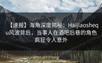 【速报】海角深度揭秘：Haijiaoshequ风波背后，当事人在酒吧后巷的角色疯狂令人意外