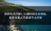 刚刚热点炸裂！51爆料网点击揭秘，震撼当事人内幕细节太炸裂