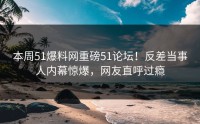 本周51爆料网重磅51论坛！反差当事人内幕惊爆，网友直呼过瘾