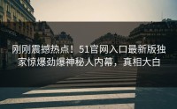 刚刚震撼热点！51官网入口最新版独家惊爆劲爆神秘人内幕，真相大白