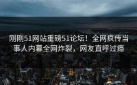 刚刚51网站重磅51论坛！全网疯传当事人内幕全网炸裂，网友直呼过瘾