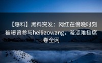 【爆料】黑料突发：网红在傍晚时刻被曝曾参与heiliaowang，羞涩难挡席卷全网