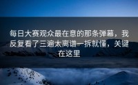 每日大赛观众最在意的那条弹幕，我反复看了三遍太离谱一拆就懂，关键在这里