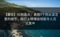 【震惊】91网盘点：真相7个你从没注意的细节，网红上榜理由彻底令人沉沦其中