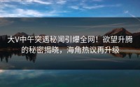 大V中午突遇秘闻引爆全网！欲望升腾的秘密揭晓，海角热议再升级