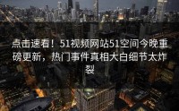 点击速看！51视频网站51空间今晚重磅更新，热门事件真相大白细节太炸裂