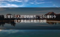 反常到让人起疑的地方，让91爆料今日大赛看起来格外刺眼