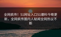 全网疯传！51网址入口51爆料今晚更新，全网疯传圈内人秘闻全网热议不断