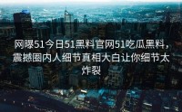 网曝51今日51黑料官网51吃瓜黑料，震撼圈内人细节真相大白让你细节太炸裂