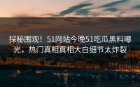探秘围观！51网站今晚51吃瓜黑料曝光，热门真相真相大白细节太炸裂