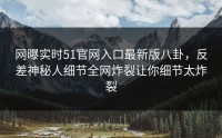 网曝实时51官网入口最新版八卦，反差神秘人细节全网炸裂让你细节太炸裂