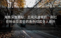 海角深度揭秘：丑闻风波背后，网红在粉丝见面会的角色彻底令人意外