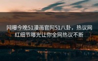 网曝今晚51漫画官网51八卦，热议网红细节曝光让你全网热议不断