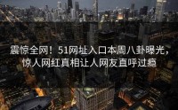 震惊全网！51网址入口本周八卦曝光，惊人网红真相让人网友直呼过瘾