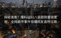 探秘速看！爆料站51八卦刚刚重磅更新，全网疯传事件惊爆网友直呼过瘾
