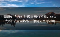网曝51今日51社区官网51漫画，热议大V细节全网炸裂让你网友直呼过瘾