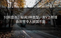 91网盘点：秘闻3种类型，大V上榜理由异常令人欲罢不能