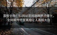 震惊全网！51网站官网刚刚热点曝光，全网疯传明星真相让人真相大白