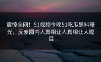 震惊全网！51视频今晚51吃瓜黑料曝光，反差圈内人真相让人真相让人瞠目