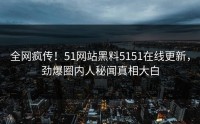 全网疯传！51网站黑料5151在线更新，劲爆圈内人秘闻真相大白
