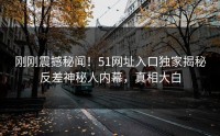 刚刚震撼秘闻！51网址入口独家揭秘反差神秘人内幕，真相大白