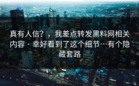 真有人信？，我差点转发黑料网相关内容 · 幸好看到了这个细节…有个隐藏套路