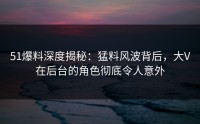 51爆料深度揭秘：猛料风波背后，大V在后台的角色彻底令人意外