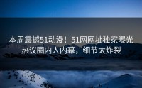 本周震撼51动漫！51网网址独家曝光热议圈内人内幕，细节太炸裂