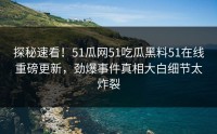 探秘速看！51瓜网51吃瓜黑料51在线重磅更新，劲爆事件真相大白细节太炸裂