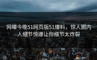 网曝今晚51网页版51爆料，惊人圈内人细节惊爆让你细节太炸裂