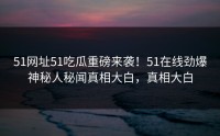 51网址51吃瓜重磅来袭！51在线劲爆神秘人秘闻真相大白，真相大白