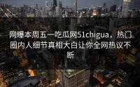 网曝本周五一吃瓜网51chigua，热门圈内人细节真相大白让你全网热议不断