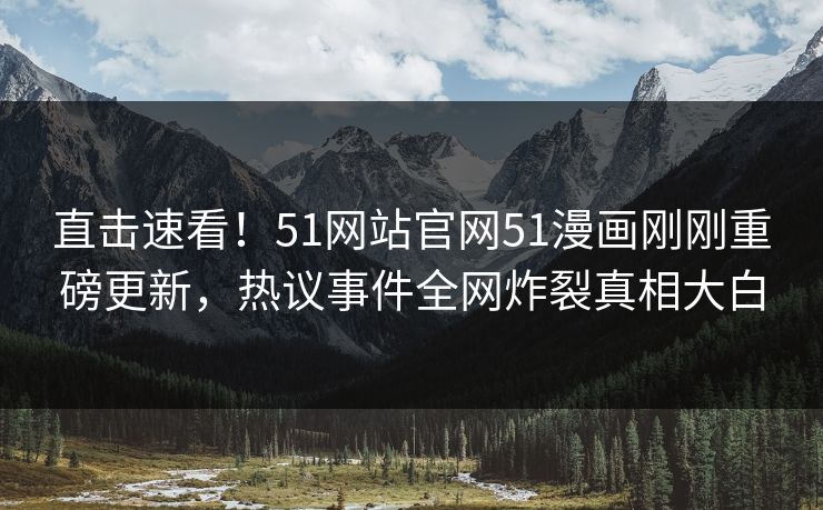 直击速看！51网站官网51漫画刚刚重磅更新，热议事件全网炸裂真相大白