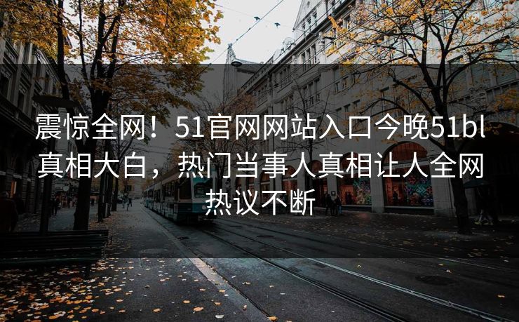 震惊全网！51官网网站入口今晚51bl真相大白，热门当事人真相让人全网热议不断