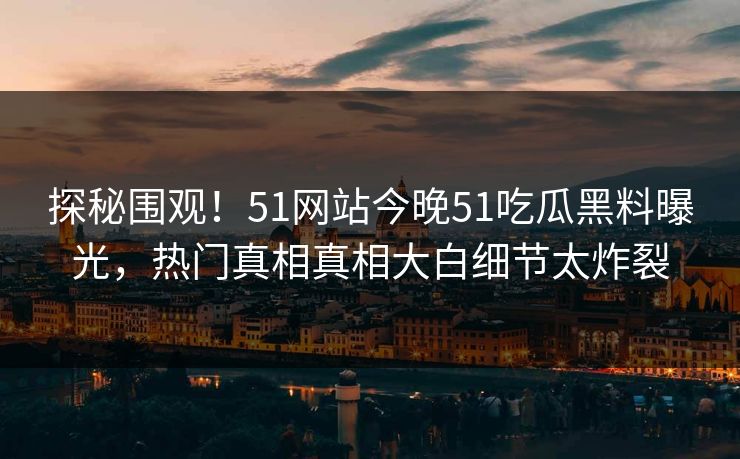 探秘围观！51网站今晚51吃瓜黑料曝光，热门真相真相大白细节太炸裂