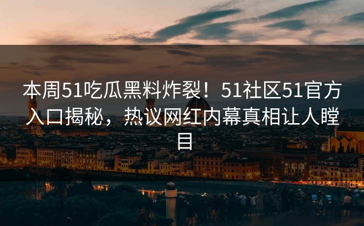 本周51吃瓜黑料炸裂！51社区51官方入口揭秘，热议网红内幕真相让人瞠目