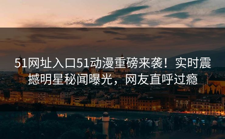 51网址入口51动漫重磅来袭！实时震撼明星秘闻曝光，网友直呼过瘾