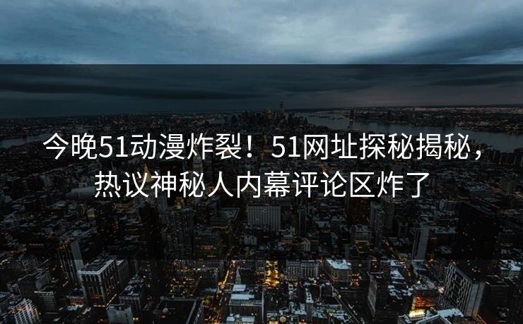今晚51动漫炸裂！51网址探秘揭秘，热议神秘人内幕评论区炸了