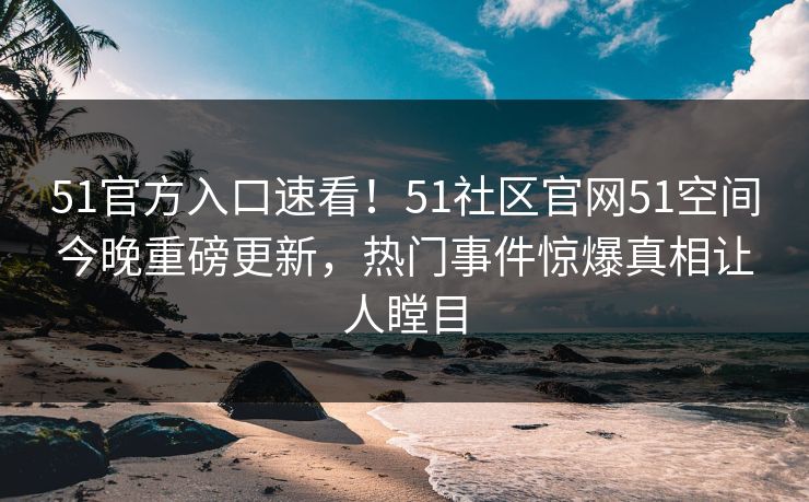 51官方入口速看！51社区官网51空间今晚重磅更新，热门事件惊爆真相让人瞠目