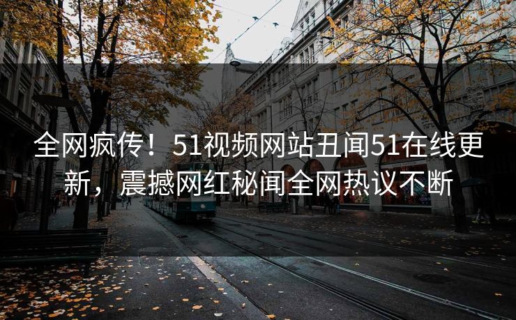 全网疯传！51视频网站丑闻51在线更新，震撼网红秘闻全网热议不断