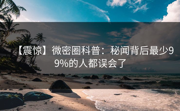 【震惊】微密圈科普：秘闻背后最少99%的人都误会了