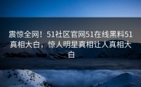 震惊全网！51社区官网51在线黑料51真相大白，惊人明星真相让人真相大白