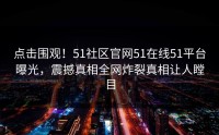 点击围观！51社区官网51在线51平台曝光，震撼真相全网炸裂真相让人瞠目