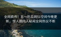 全网疯传！五一吃瓜网51空间今晚更新，惊人圈内人秘闻全网热议不断
