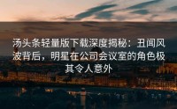 汤头条轻量版下载深度揭秘：丑闻风波背后，明星在公司会议室的角色极其令人意外