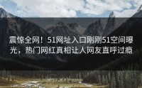震惊全网！51网址入口刚刚51空间曝光，热门网红真相让人网友直呼过瘾