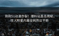 刚刚51动漫炸裂！爆料站直击揭秘，惊人明星内幕全网热议不断