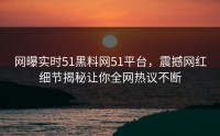 网曝实时51黑料网51平台，震撼网红细节揭秘让你全网热议不断