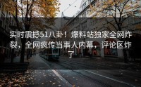 实时震撼51八卦！爆料站独家全网炸裂，全网疯传当事人内幕，评论区炸了