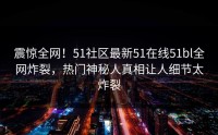 震惊全网！51社区最新51在线51bl全网炸裂，热门神秘人真相让人细节太炸裂